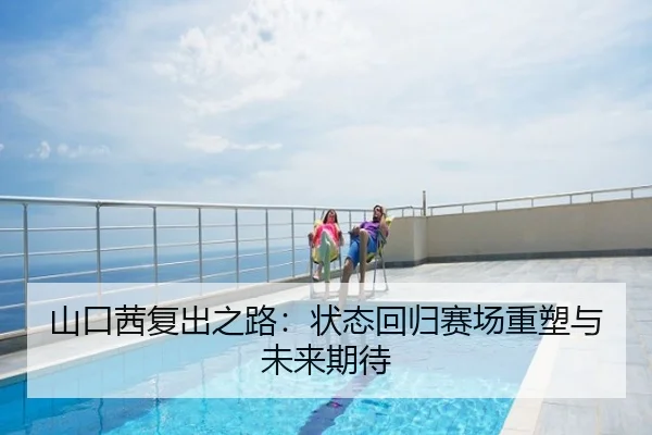山口茜复出之路：状态回归赛场重塑与未来期待
