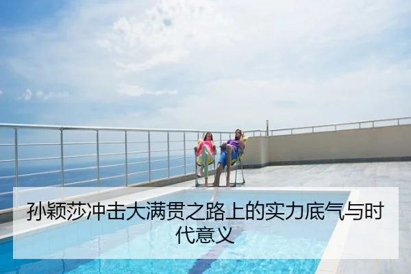孙颖莎冲击大满贯之路上的实力底气与时代意义