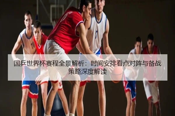 国乒世界杯赛程全景解析：时间安排看点对阵与备战策略深度解读