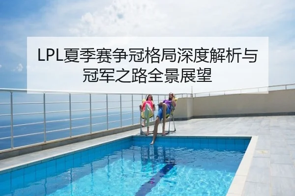 LPL夏季赛争冠格局深度解析与冠军之路全景展望