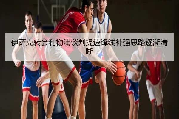 伊萨克转会利物浦谈判提速锋线补强思路逐渐清晰
