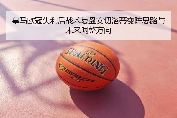 皇马欧冠失利后战术复盘安切洛蒂变阵思路与未来调整方向