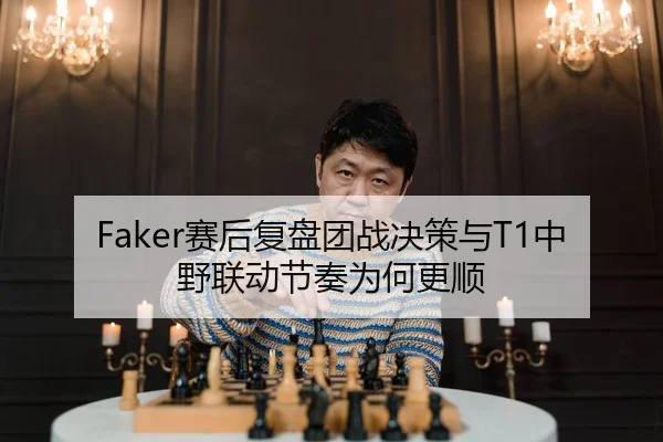 Faker赛后复盘团战决策与T1中野联动节奏为何更顺