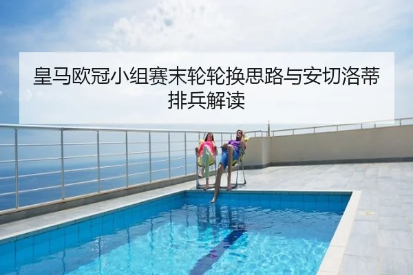 皇马欧冠小组赛末轮轮换思路与安切洛蒂排兵解读