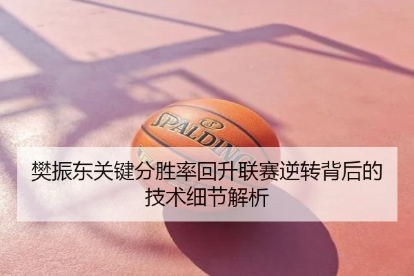 樊振东关键分胜率回升联赛逆转背后的技术细节解析