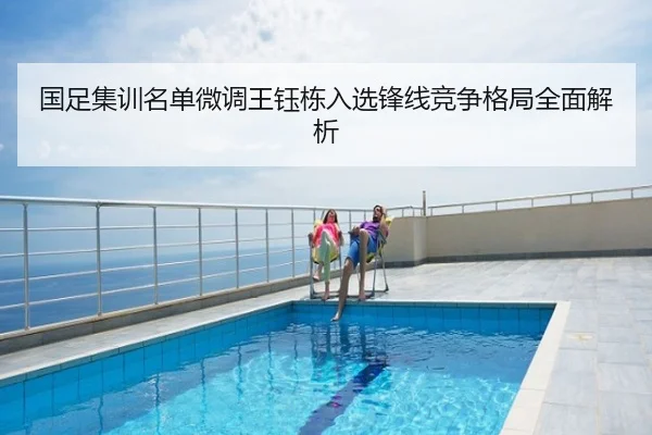 国足集训名单微调王钰栋入选锋线竞争格局全面解析