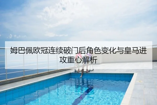 姆巴佩欧冠连续破门后角色变化与皇马进攻重心解析