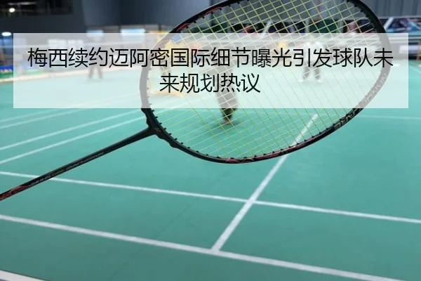 梅西续约迈阿密国际细节曝光引发球队未来规划热议